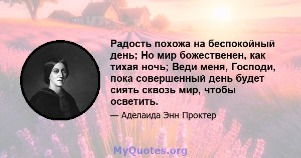 Радость похожа на беспокойный день; Но мир божественен, как тихая ночь; Веди меня, Господи, пока совершенный день будет сиять сквозь мир, чтобы осветить.