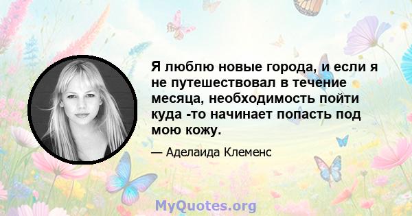 Я люблю новые города, и если я не путешествовал в течение месяца, необходимость пойти куда -то начинает попасть под мою кожу.