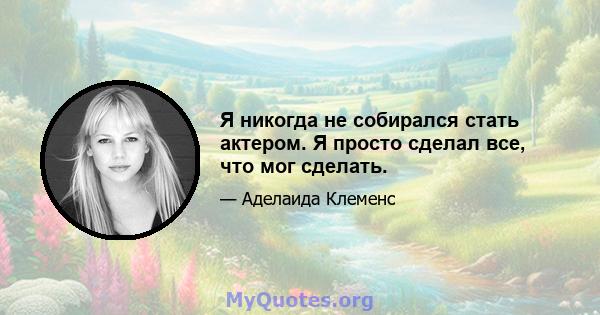 Я никогда не собирался стать актером. Я просто сделал все, что мог сделать.