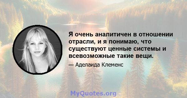 Я очень аналитичен в отношении отрасли, и я понимаю, что существуют ценные системы и всевозможные такие вещи.