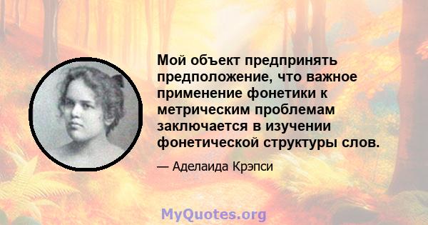 Мой объект предпринять предположение, что важное применение фонетики к метрическим проблемам заключается в изучении фонетической структуры слов.