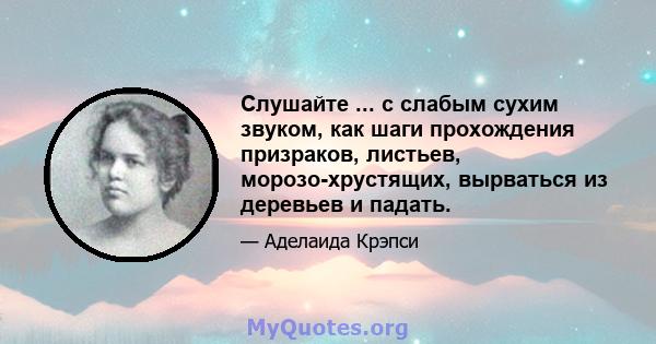 Слушайте ... с слабым сухим звуком, как шаги прохождения призраков, листьев, морозо-хрустящих, вырваться из деревьев и падать.