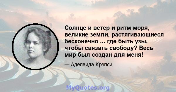 Солнце и ветер и ритм моря, великие земли, растягивающиеся бесконечно ... где быть узы, чтобы связать свободу? Весь мир был создан для меня!