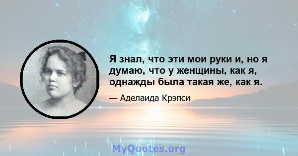 Я знал, что эти мои руки и, но я думаю, что у женщины, как я, однажды была такая же, как я.