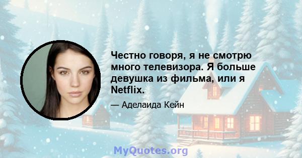 Честно говоря, я не смотрю много телевизора. Я больше девушка из фильма, или я Netflix.