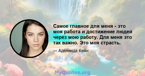 Самое главное для меня - это моя работа и достижение людей через мою работу. Для меня это так важно. Это моя страсть.