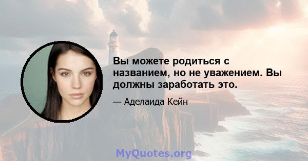 Вы можете родиться с названием, но не уважением. Вы должны заработать это.