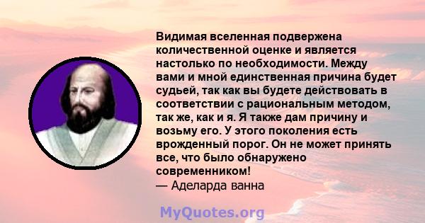 Видимая вселенная подвержена количественной оценке и является настолько по необходимости. Между вами и мной единственная причина будет судьей, так как вы будете действовать в соответствии с рациональным методом, так же, 