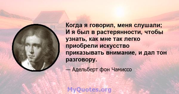 Когда я говорил, меня слушали; И я был в растерянности, чтобы узнать, как мне так легко приобрели искусство приказывать внимание, и дал тон разговору.