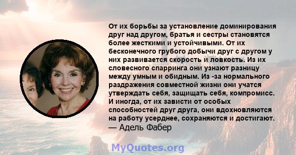 От их борьбы за установление доминирования друг над другом, братья и сестры становятся более жесткими и устойчивыми. От их бесконечного грубого добычи друг с другом у них развивается скорость и ловкость. Из их