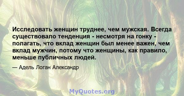 Исследовать женщин труднее, чем мужская. Всегда существовало тенденция - несмотря на гонку - полагать, что вклад женщин был менее важен, чем вклад мужчин, потому что женщины, как правило, меньше публичных людей.