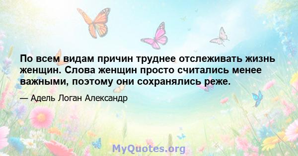 По всем видам причин труднее отслеживать жизнь женщин. Слова женщин просто считались менее важными, поэтому они сохранялись реже.