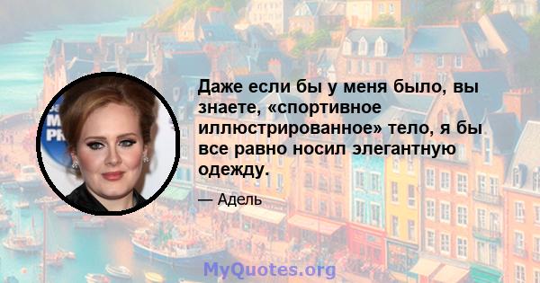 Даже если бы у меня было, вы знаете, «спортивное иллюстрированное» тело, я бы все равно носил элегантную одежду.