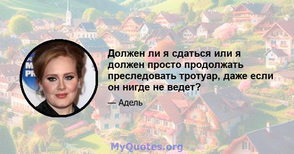 Должен ли я сдаться или я должен просто продолжать преследовать тротуар, даже если он нигде не ведет?