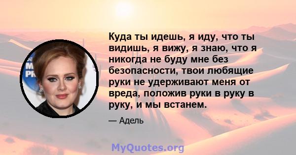 Куда ты идешь, я иду, что ты видишь, я вижу, я знаю, что я никогда не буду мне без безопасности, твои любящие руки не удерживают меня от вреда, положив руки в руку в руку, и мы встанем.