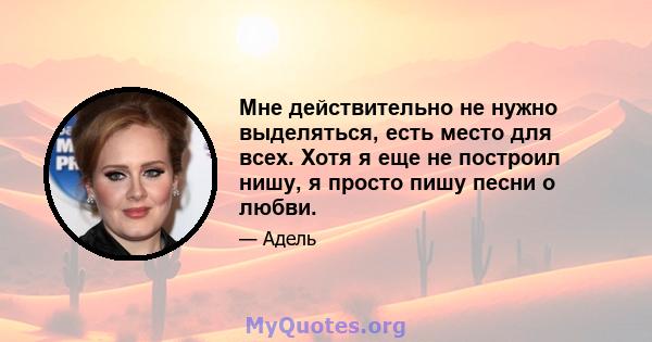 Мне действительно не нужно выделяться, есть место для всех. Хотя я еще не построил нишу, я просто пишу песни о любви.