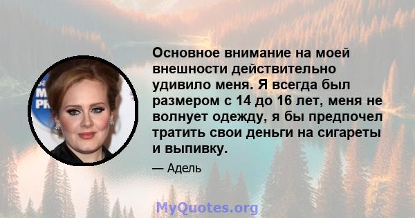 Основное внимание на моей внешности действительно удивило меня. Я всегда был размером с 14 до 16 лет, меня не волнует одежду, я бы предпочел тратить свои деньги на сигареты и выпивку.