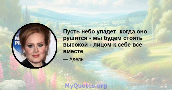 Пусть небо упадет, когда оно рушится - мы будем стоять высокой - лицом к себе все вместе