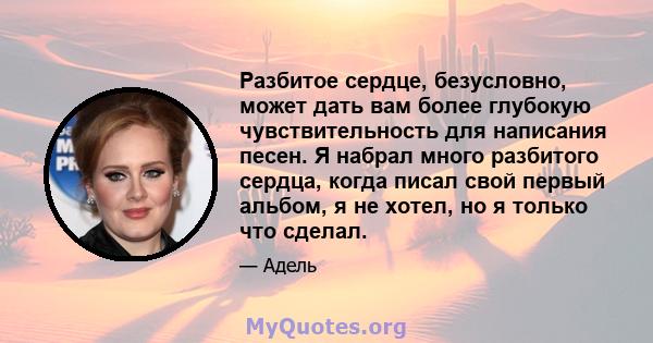 Разбитое сердце, безусловно, может дать вам более глубокую чувствительность для написания песен. Я набрал много разбитого сердца, когда писал свой первый альбом, я не хотел, но я только что сделал.