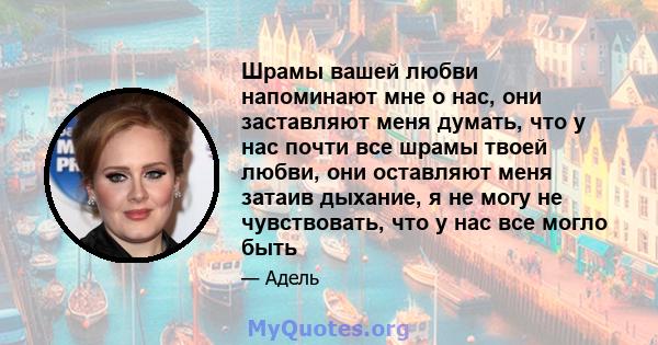 Шрамы вашей любви напоминают мне о нас, они заставляют меня думать, что у нас почти все шрамы твоей любви, они оставляют меня затаив дыхание, я не могу не чувствовать, что у нас все могло быть