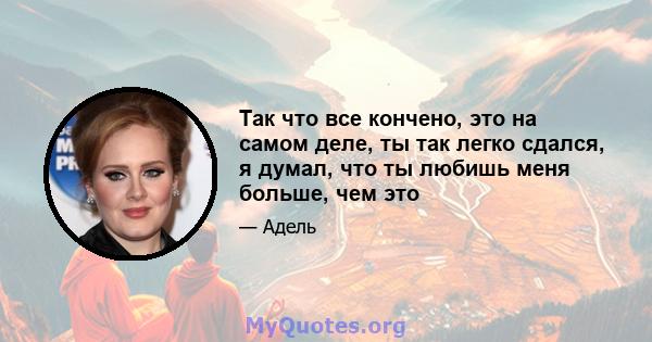 Так что все кончено, это на самом деле, ты так легко сдался, я думал, что ты любишь меня больше, чем это