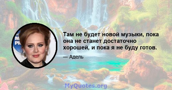 Там не будет новой музыки, пока она не станет достаточно хорошей, и пока я не буду готов.