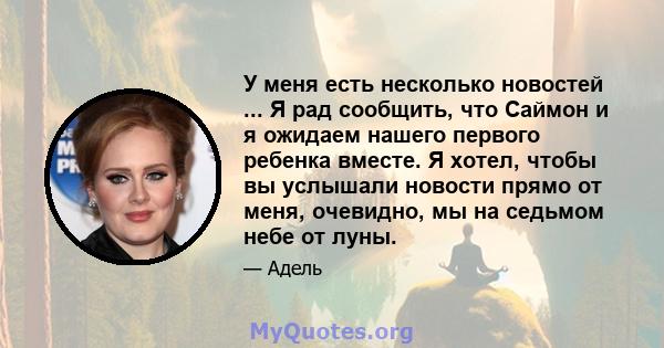 У меня есть несколько новостей ... Я рад сообщить, что Саймон и я ожидаем нашего первого ребенка вместе. Я хотел, чтобы вы услышали новости прямо от меня, очевидно, мы на седьмом небе от луны.