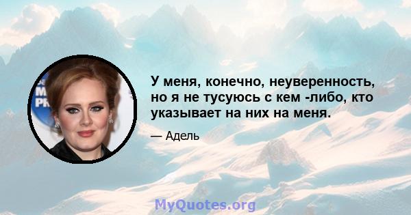 У меня, конечно, неуверенность, но я не тусуюсь с кем -либо, кто указывает на них на меня.