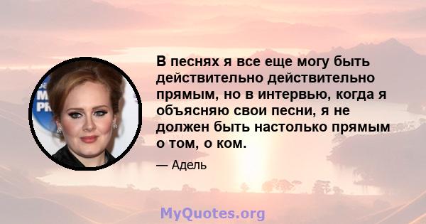 В песнях я все еще могу быть действительно действительно прямым, но в интервью, когда я объясняю свои песни, я не должен быть настолько прямым о том, о ком.