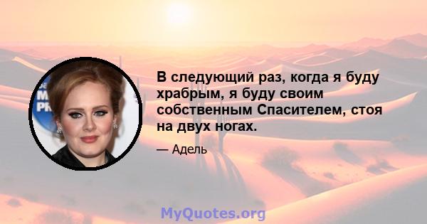 В следующий раз, когда я буду храбрым, я буду своим собственным Спасителем, стоя на двух ногах.