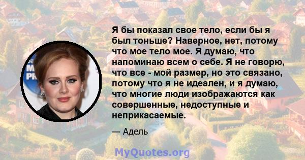 Я бы показал свое тело, если бы я был тоньше? Наверное, нет, потому что мое тело мое. Я думаю, что напоминаю всем о себе. Я не говорю, что все - мой размер, но это связано, потому что я не идеален, и я думаю, что многие 