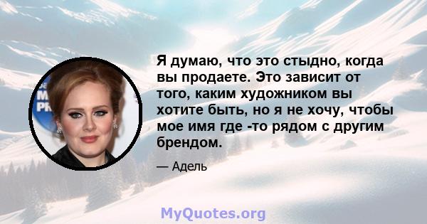 Я думаю, что это стыдно, когда вы продаете. Это зависит от того, каким художником вы хотите быть, но я не хочу, чтобы мое имя где -то рядом с другим брендом.