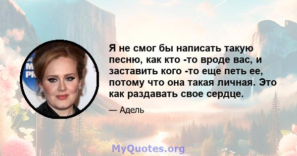 Я не смог бы написать такую ​​песню, как кто -то вроде вас, и заставить кого -то еще петь ее, потому что она такая личная. Это как раздавать свое сердце.