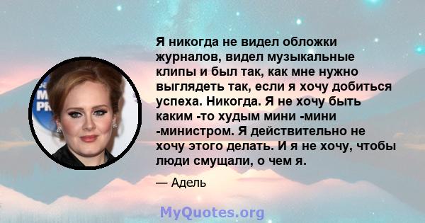 Я никогда не видел обложки журналов, видел музыкальные клипы и был так, как мне нужно выглядеть так, если я хочу добиться успеха. Никогда. Я не хочу быть каким -то худым мини -мини -министром. Я действительно не хочу