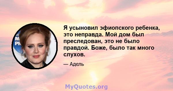 Я усыновил эфиопского ребенка, это неправда. Мой дом был преследован, это не было правдой. Боже, было так много слухов.