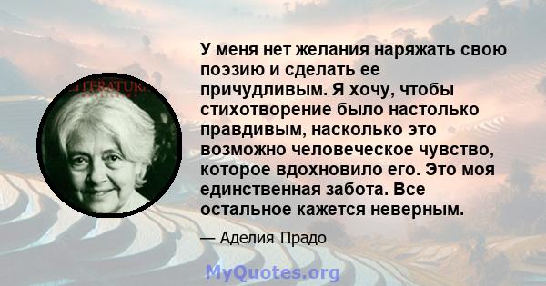 У меня нет желания наряжать свою поэзию и сделать ее причудливым. Я хочу, чтобы стихотворение было настолько правдивым, насколько это возможно человеческое чувство, которое вдохновило его. Это моя единственная забота.