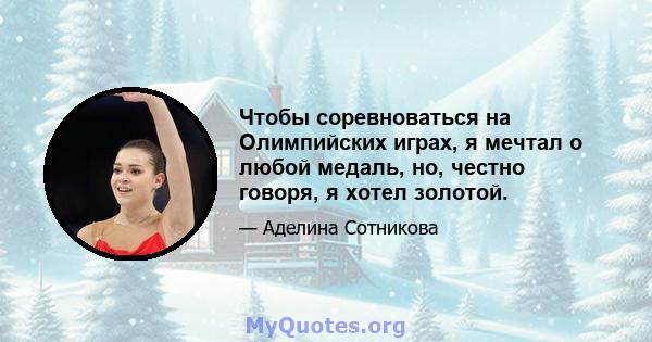 Чтобы соревноваться на Олимпийских играх, я мечтал о любой медаль, но, честно говоря, я хотел золотой.