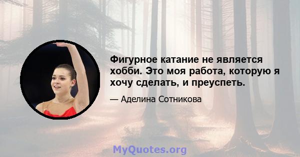 Фигурное катание не является хобби. Это моя работа, которую я хочу сделать, и преуспеть.