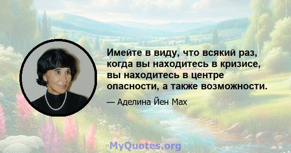 Имейте в виду, что всякий раз, когда вы находитесь в кризисе, вы находитесь в центре опасности, а также возможности.