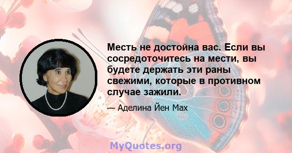 Месть не достойна вас. Если вы сосредоточитесь на мести, вы будете держать эти раны свежими, которые в противном случае зажили.