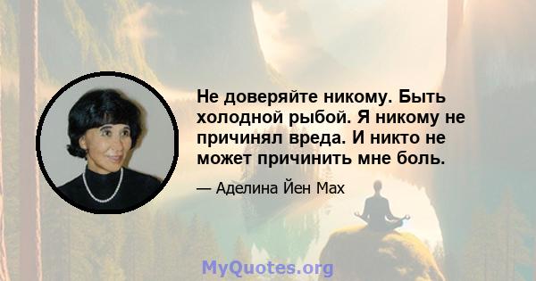 Не доверяйте никому. Быть холодной рыбой. Я никому не причинял вреда. И никто не может причинить мне боль.