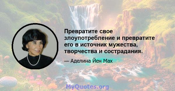 Превратите свое злоупотребление и превратите его в источник мужества, творчества и сострадания.