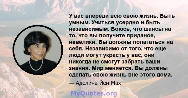 У вас впереди всю свою жизнь. Быть умным. Учиться усердно и быть независимым. Боюсь, что шансы на то, что вы получите приданое, невелики. Вы должны полагаться на себя. Независимо от того, что еще люди могут украсть у