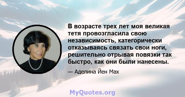 В возрасте трех лет моя великая тетя провозгласила свою независимость, категорически отказываясь связать свои ноги, решительно отрывая повязки так быстро, как они были нанесены.