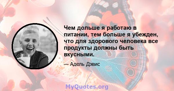 Чем дольше я работаю в питании, тем больше я убежден, что для здорового человека все продукты должны быть вкусными.