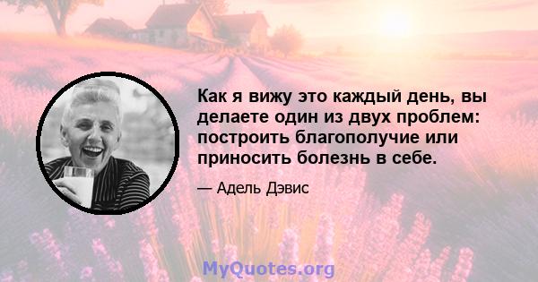 Как я вижу это каждый день, вы делаете один из двух проблем: построить благополучие или приносить болезнь в себе.