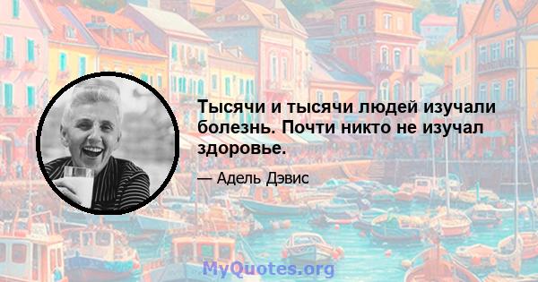 Тысячи и тысячи людей изучали болезнь. Почти никто не изучал здоровье.