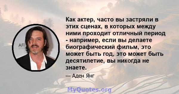 Как актер, часто вы застряли в этих сценах, в которых между ними проходит отличный период - например, если вы делаете биографический фильм, это может быть год, это может быть десятилетие, вы никогда не знаете.