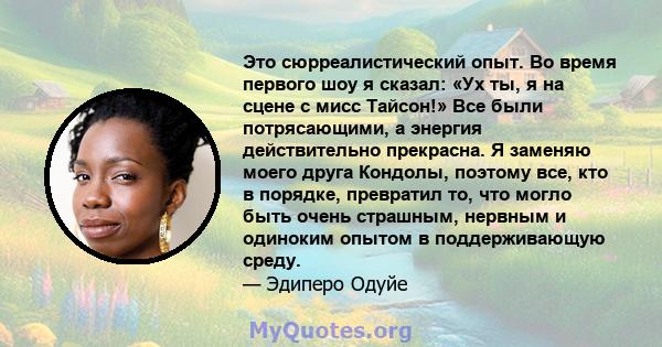 Это сюрреалистический опыт. Во время первого шоу я сказал: «Ух ты, я на сцене с мисс Тайсон!» Все были потрясающими, а энергия действительно прекрасна. Я заменяю моего друга Кондолы, поэтому все, кто в порядке,