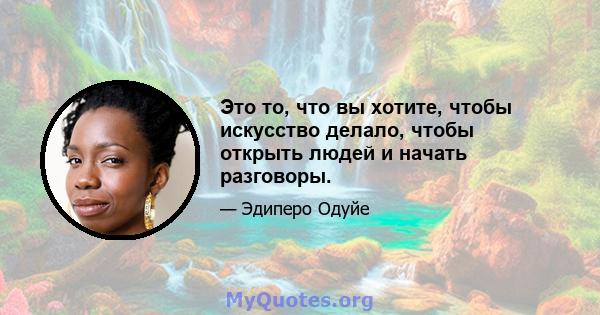 Это то, что вы хотите, чтобы искусство делало, чтобы открыть людей и начать разговоры.